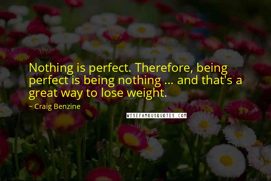 Craig Benzine Quotes: Nothing is perfect. Therefore, being perfect is being nothing ... and that's a great way to lose weight.