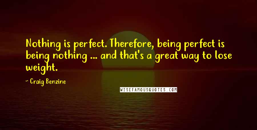 Craig Benzine Quotes: Nothing is perfect. Therefore, being perfect is being nothing ... and that's a great way to lose weight.