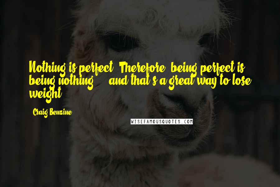 Craig Benzine Quotes: Nothing is perfect. Therefore, being perfect is being nothing ... and that's a great way to lose weight.