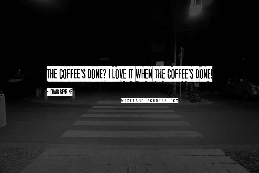 Craig Benzine Quotes: The coffee's done? I LOVE IT WHEN THE COFFEE'S DONE!