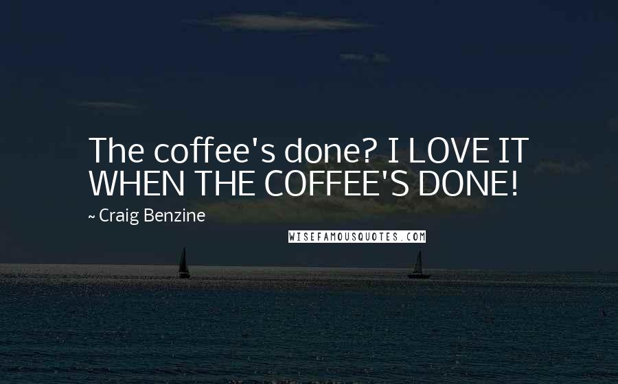 Craig Benzine Quotes: The coffee's done? I LOVE IT WHEN THE COFFEE'S DONE!