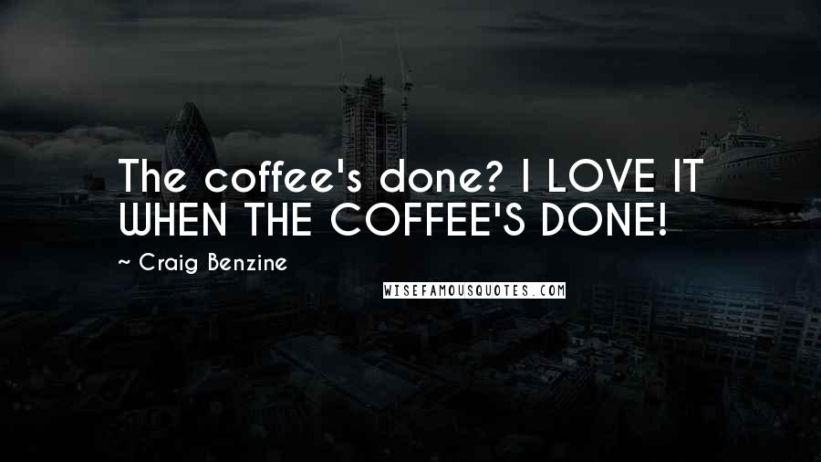 Craig Benzine Quotes: The coffee's done? I LOVE IT WHEN THE COFFEE'S DONE!