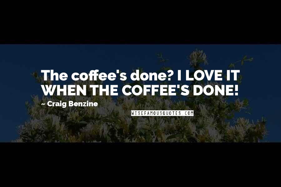 Craig Benzine Quotes: The coffee's done? I LOVE IT WHEN THE COFFEE'S DONE!