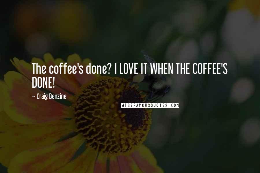 Craig Benzine Quotes: The coffee's done? I LOVE IT WHEN THE COFFEE'S DONE!