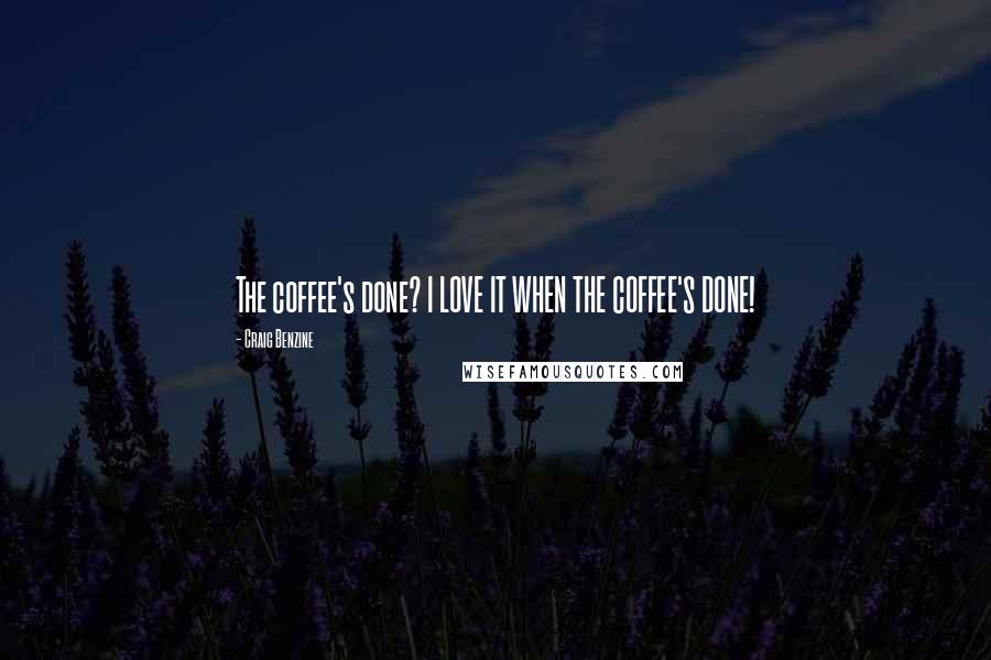 Craig Benzine Quotes: The coffee's done? I LOVE IT WHEN THE COFFEE'S DONE!