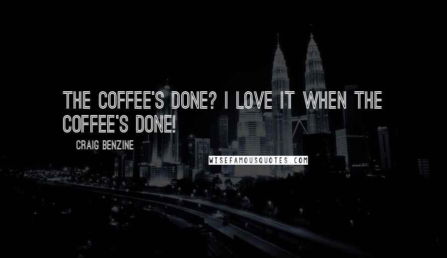 Craig Benzine Quotes: The coffee's done? I LOVE IT WHEN THE COFFEE'S DONE!