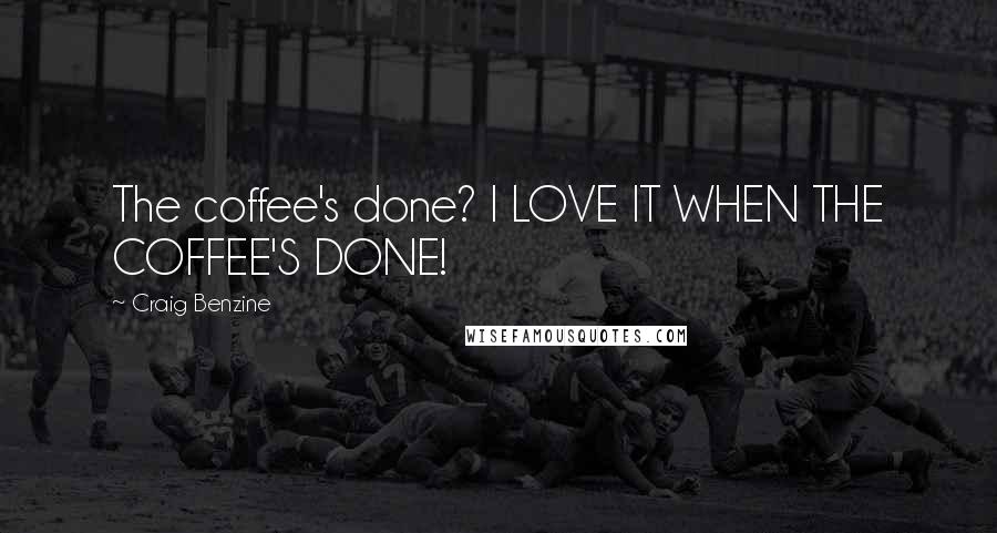 Craig Benzine Quotes: The coffee's done? I LOVE IT WHEN THE COFFEE'S DONE!