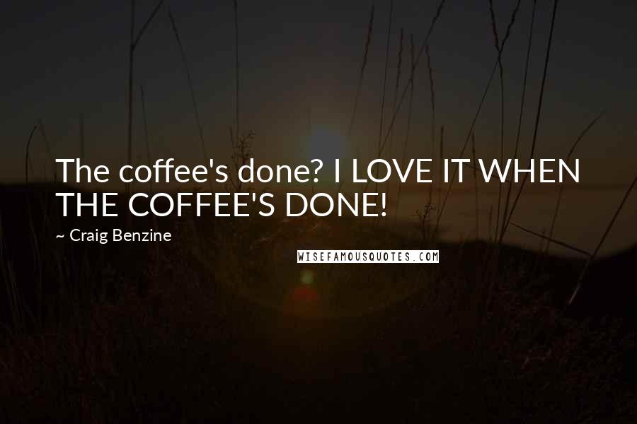 Craig Benzine Quotes: The coffee's done? I LOVE IT WHEN THE COFFEE'S DONE!