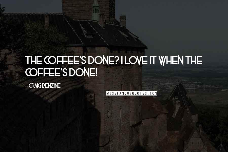 Craig Benzine Quotes: The coffee's done? I LOVE IT WHEN THE COFFEE'S DONE!