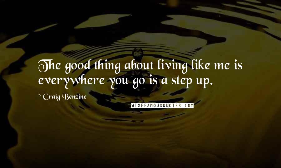 Craig Benzine Quotes: The good thing about living like me is everywhere you go is a step up.