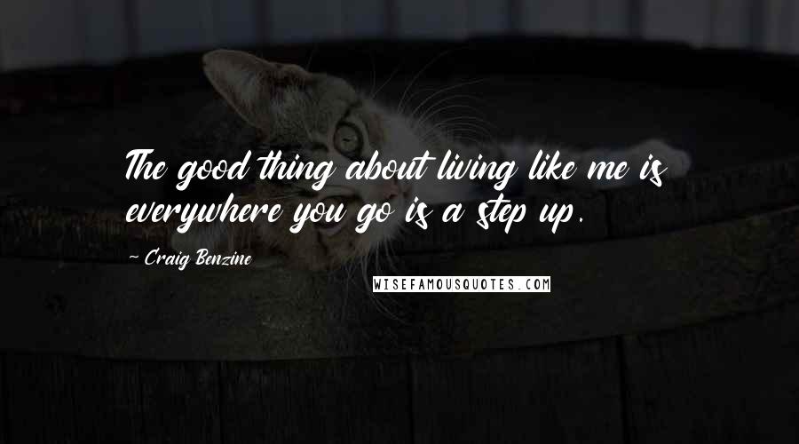 Craig Benzine Quotes: The good thing about living like me is everywhere you go is a step up.