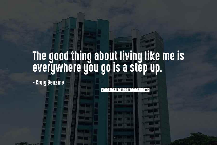 Craig Benzine Quotes: The good thing about living like me is everywhere you go is a step up.