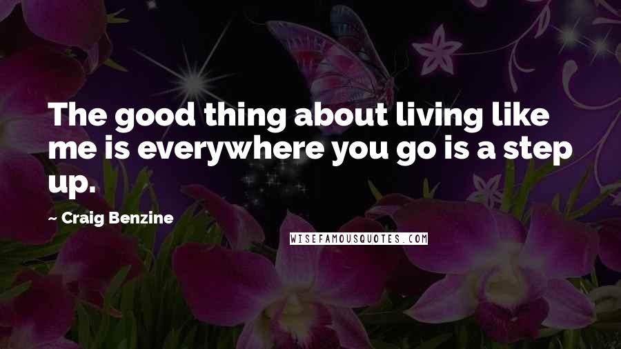 Craig Benzine Quotes: The good thing about living like me is everywhere you go is a step up.