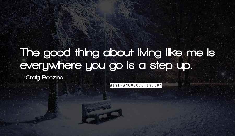 Craig Benzine Quotes: The good thing about living like me is everywhere you go is a step up.