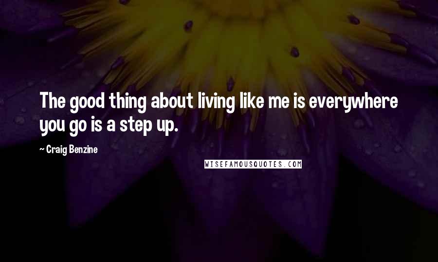 Craig Benzine Quotes: The good thing about living like me is everywhere you go is a step up.