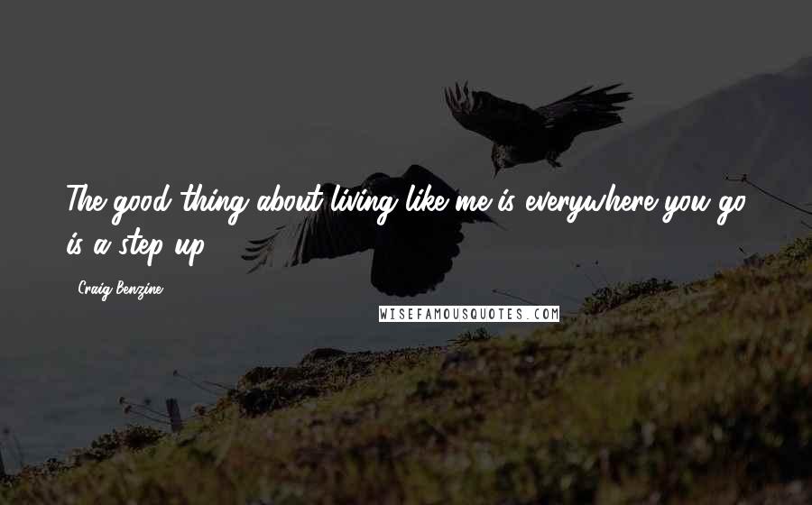 Craig Benzine Quotes: The good thing about living like me is everywhere you go is a step up.