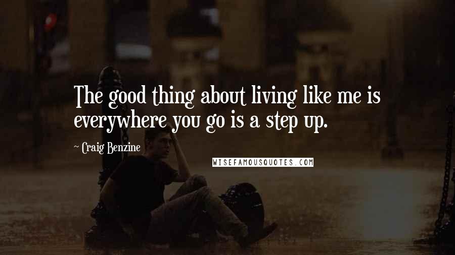 Craig Benzine Quotes: The good thing about living like me is everywhere you go is a step up.