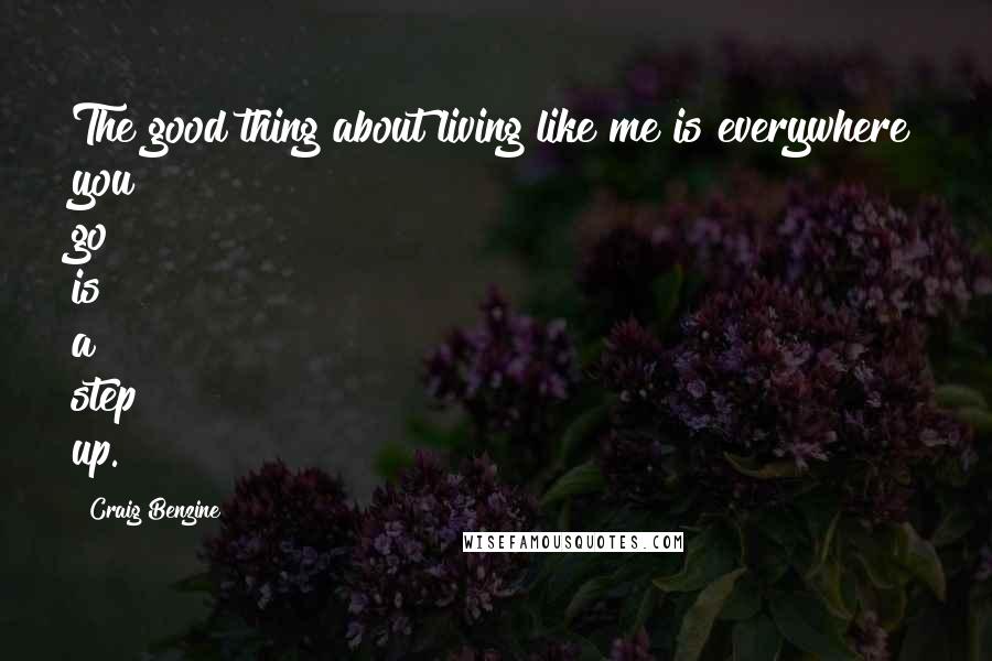 Craig Benzine Quotes: The good thing about living like me is everywhere you go is a step up.