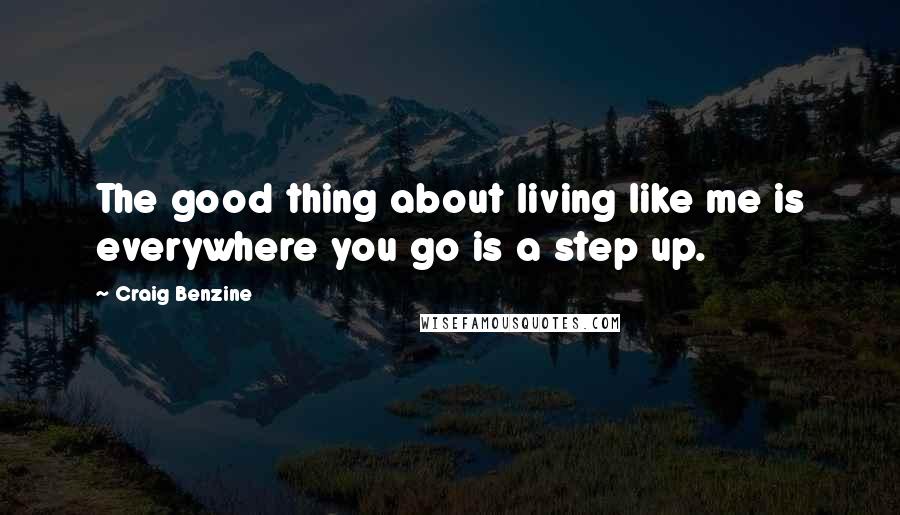 Craig Benzine Quotes: The good thing about living like me is everywhere you go is a step up.