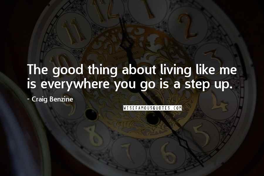 Craig Benzine Quotes: The good thing about living like me is everywhere you go is a step up.