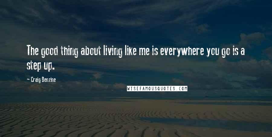 Craig Benzine Quotes: The good thing about living like me is everywhere you go is a step up.