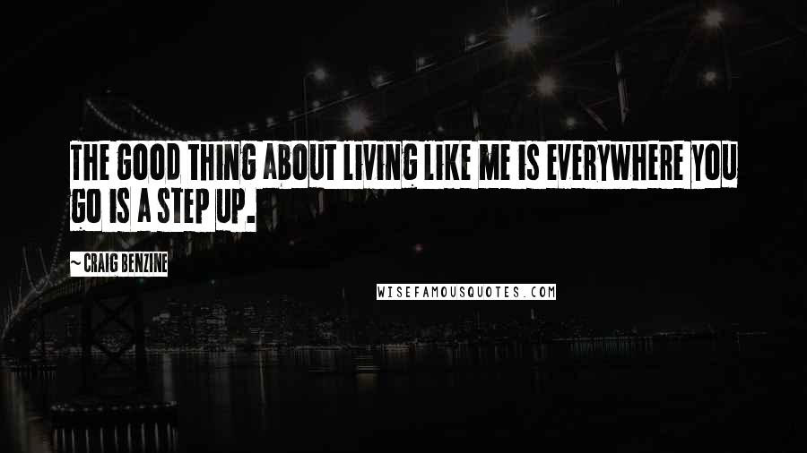 Craig Benzine Quotes: The good thing about living like me is everywhere you go is a step up.