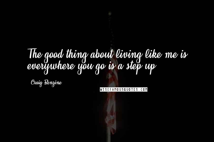 Craig Benzine Quotes: The good thing about living like me is everywhere you go is a step up.