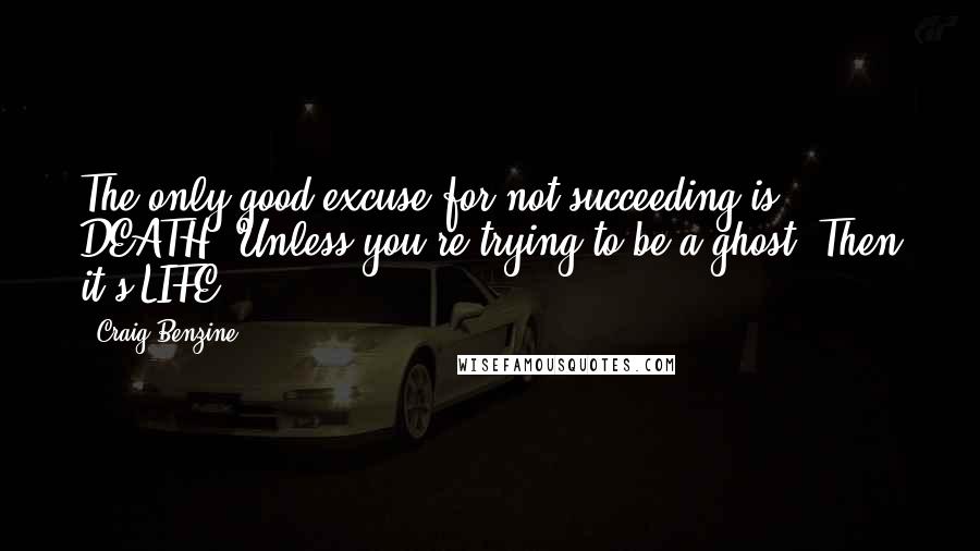 Craig Benzine Quotes: The only good excuse for not succeeding is DEATH! Unless you're trying to be a ghost. Then it's LIFE!
