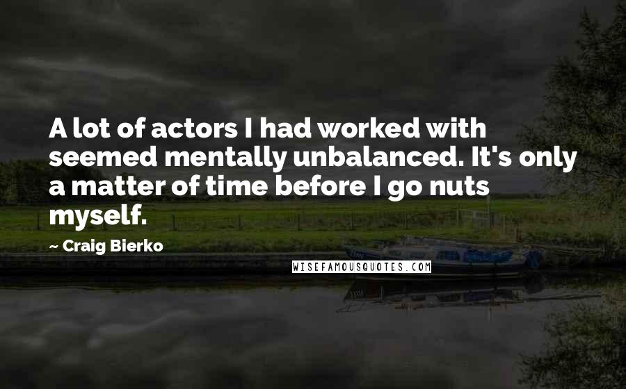 Craig Bierko Quotes: A lot of actors I had worked with seemed mentally unbalanced. It's only a matter of time before I go nuts myself.
