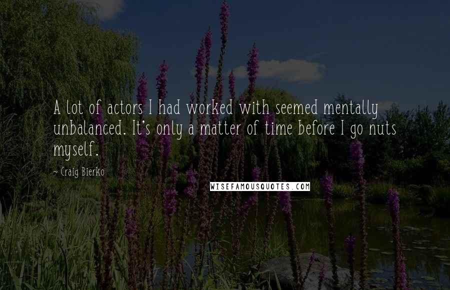 Craig Bierko Quotes: A lot of actors I had worked with seemed mentally unbalanced. It's only a matter of time before I go nuts myself.