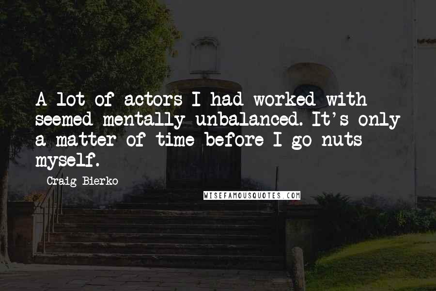 Craig Bierko Quotes: A lot of actors I had worked with seemed mentally unbalanced. It's only a matter of time before I go nuts myself.