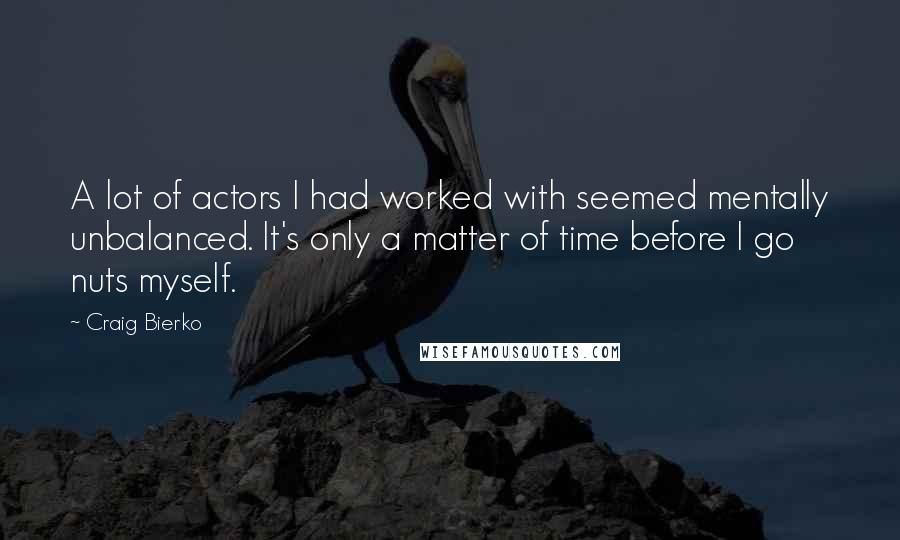 Craig Bierko Quotes: A lot of actors I had worked with seemed mentally unbalanced. It's only a matter of time before I go nuts myself.