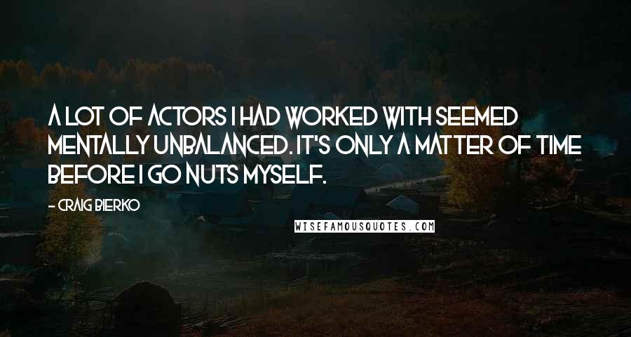 Craig Bierko Quotes: A lot of actors I had worked with seemed mentally unbalanced. It's only a matter of time before I go nuts myself.