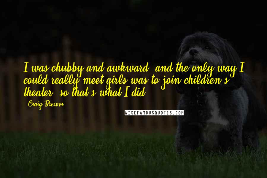 Craig Brewer Quotes: I was chubby and awkward, and the only way I could really meet girls was to join children's theater, so that's what I did.