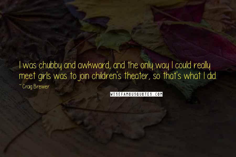 Craig Brewer Quotes: I was chubby and awkward, and the only way I could really meet girls was to join children's theater, so that's what I did.