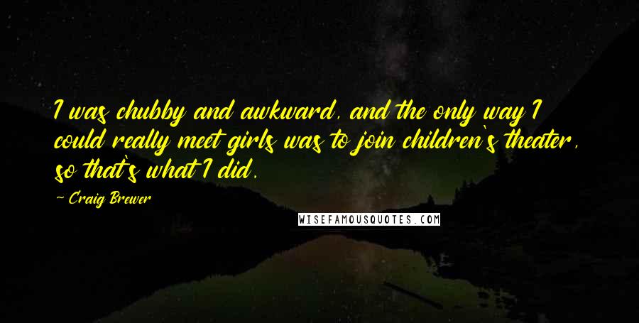 Craig Brewer Quotes: I was chubby and awkward, and the only way I could really meet girls was to join children's theater, so that's what I did.