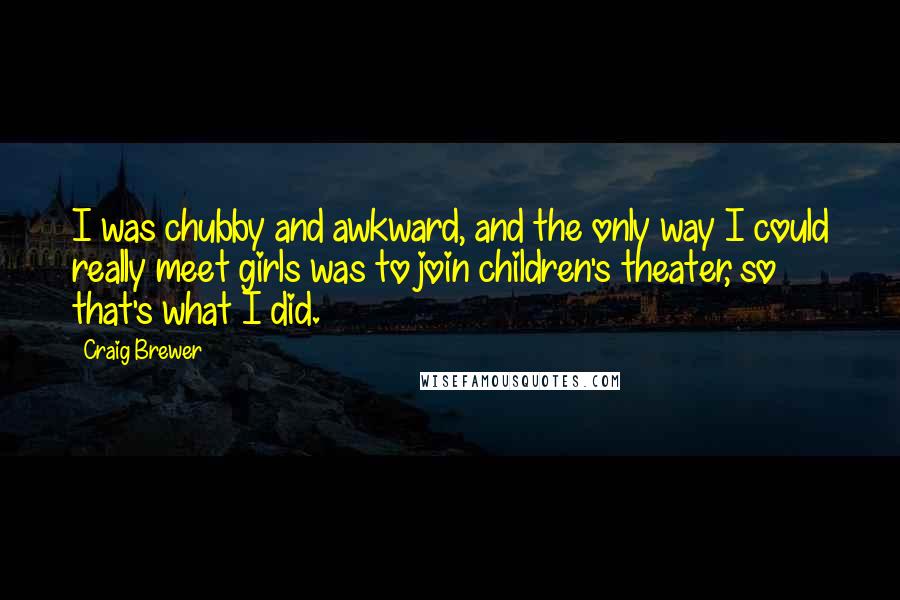 Craig Brewer Quotes: I was chubby and awkward, and the only way I could really meet girls was to join children's theater, so that's what I did.