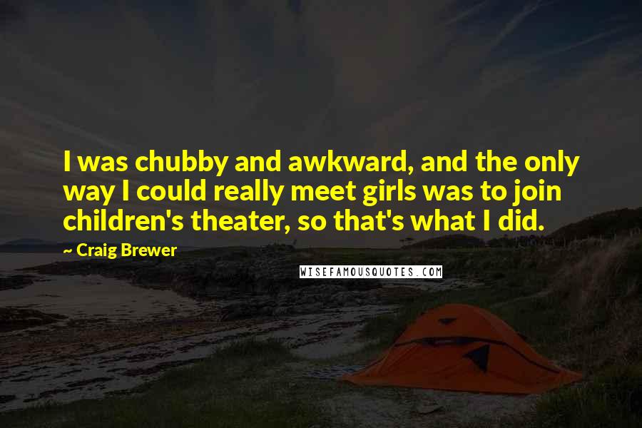 Craig Brewer Quotes: I was chubby and awkward, and the only way I could really meet girls was to join children's theater, so that's what I did.