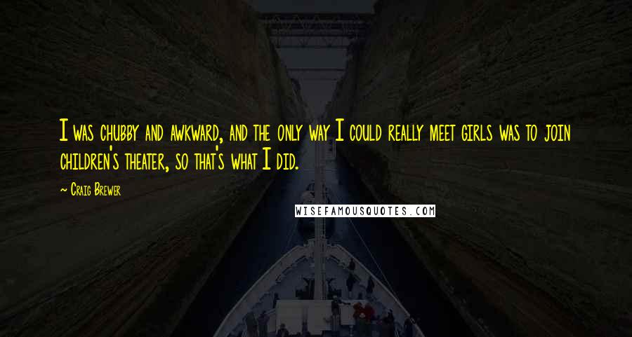 Craig Brewer Quotes: I was chubby and awkward, and the only way I could really meet girls was to join children's theater, so that's what I did.