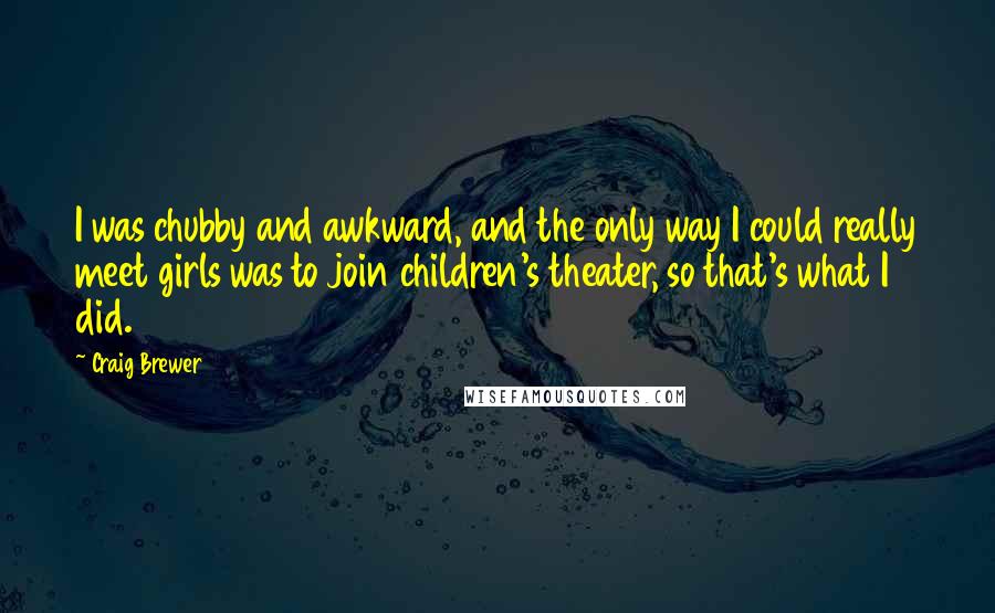 Craig Brewer Quotes: I was chubby and awkward, and the only way I could really meet girls was to join children's theater, so that's what I did.