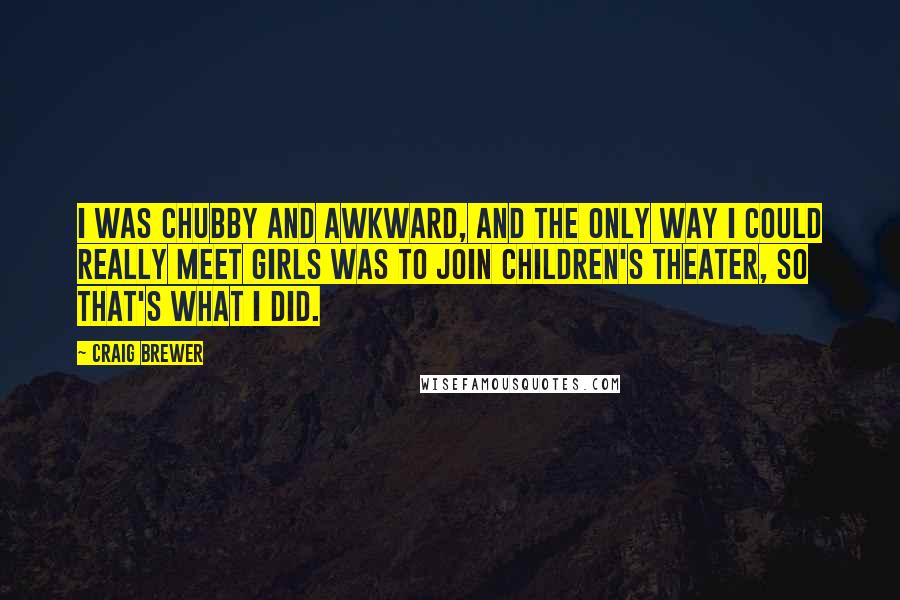 Craig Brewer Quotes: I was chubby and awkward, and the only way I could really meet girls was to join children's theater, so that's what I did.