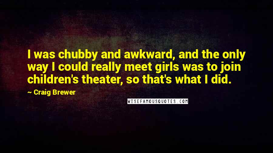 Craig Brewer Quotes: I was chubby and awkward, and the only way I could really meet girls was to join children's theater, so that's what I did.