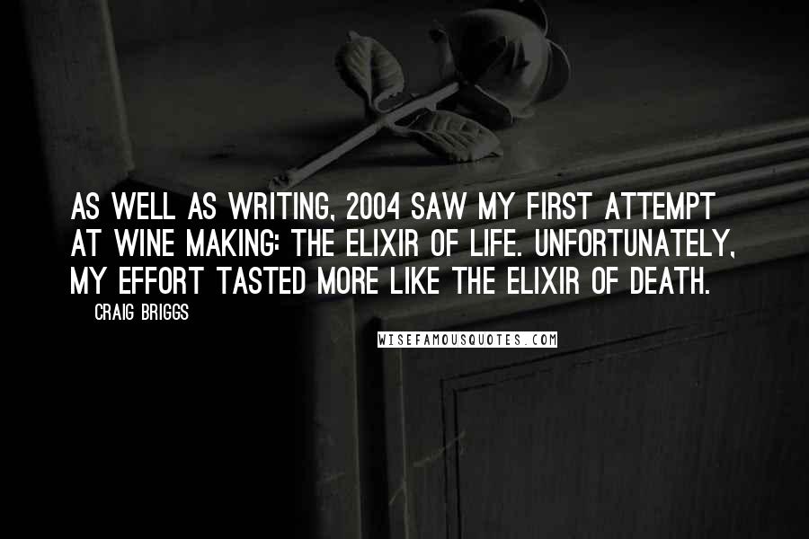 Craig Briggs Quotes: As well as writing, 2004 saw my first attempt at wine making: the elixir of life. Unfortunately, my effort tasted more like the elixir of death.