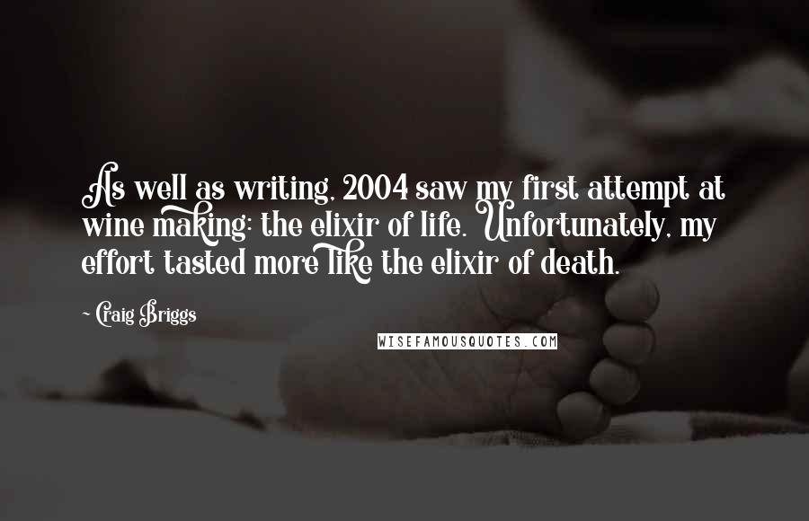 Craig Briggs Quotes: As well as writing, 2004 saw my first attempt at wine making: the elixir of life. Unfortunately, my effort tasted more like the elixir of death.