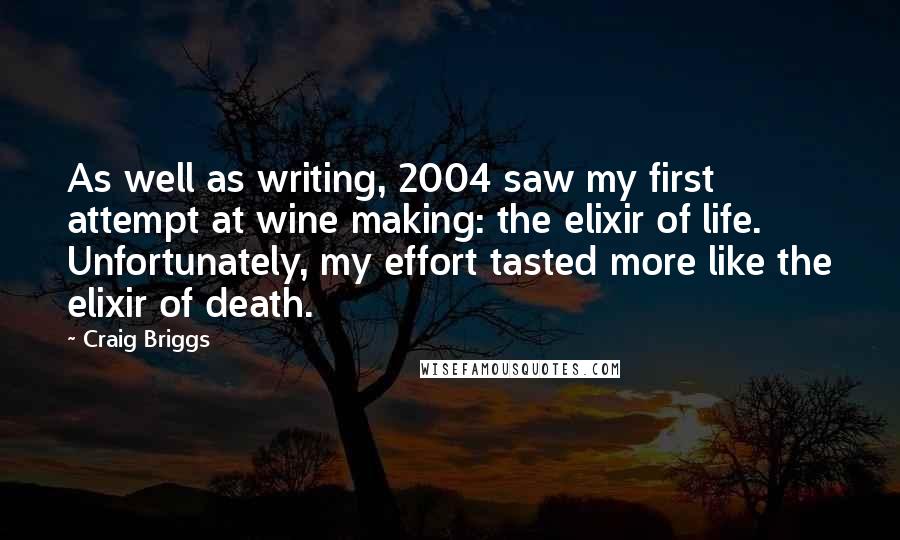 Craig Briggs Quotes: As well as writing, 2004 saw my first attempt at wine making: the elixir of life. Unfortunately, my effort tasted more like the elixir of death.