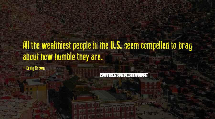 Craig Brown Quotes: All the wealthiest people in the U.S. seem compelled to brag about how humble they are.