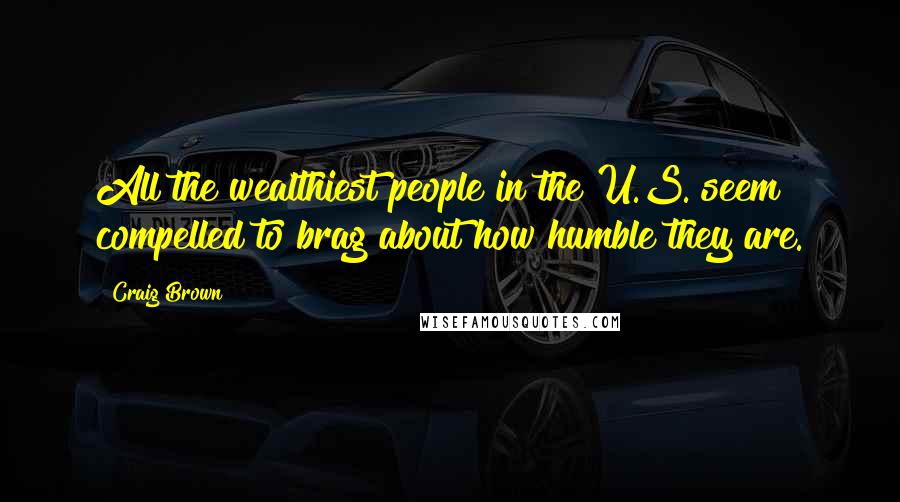 Craig Brown Quotes: All the wealthiest people in the U.S. seem compelled to brag about how humble they are.