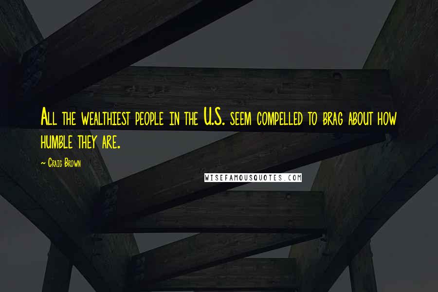 Craig Brown Quotes: All the wealthiest people in the U.S. seem compelled to brag about how humble they are.