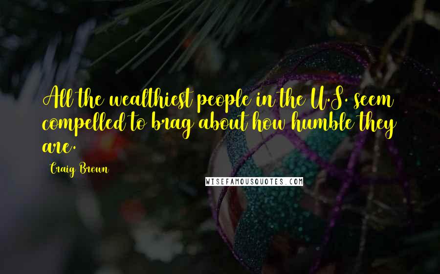 Craig Brown Quotes: All the wealthiest people in the U.S. seem compelled to brag about how humble they are.