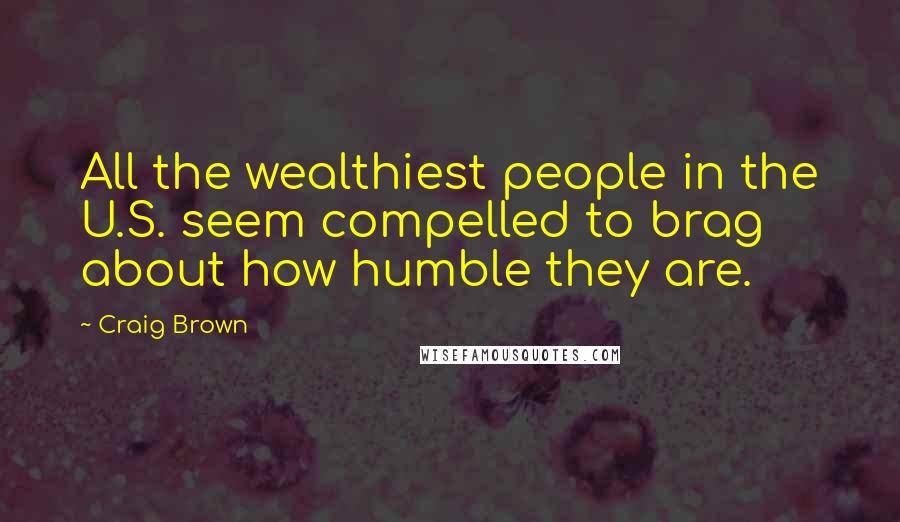 Craig Brown Quotes: All the wealthiest people in the U.S. seem compelled to brag about how humble they are.